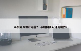 手机网页设计运营？ 手机网页设计与制作？