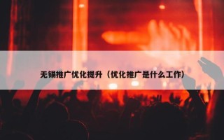 无锡推广优化提升（优化推广是什么工作）