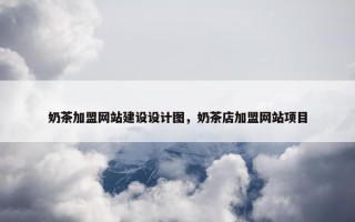 奶茶加盟网站建设设计图，奶茶店加盟网站项目