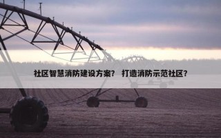 社区智慧消防建设方案？ 打造消防示范社区？