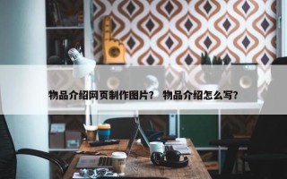 物品介绍网页制作图片？ 物品介绍怎么写？
