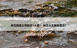 林芝网络公司联系5火星？ 林芝火灾最新情况？
