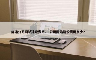 麻涌公司网站建设费用？ 公司网站建设费用多少？