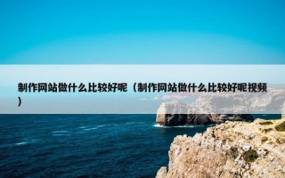 制作网站做什么比较好呢（制作网站做什么比较好呢视频）