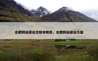 合肥网站建设流程有哪些，合肥网站建设方案