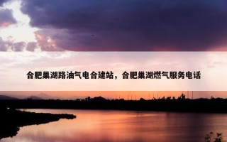 合肥巢湖路油气电合建站，合肥巢湖燃气服务电话
