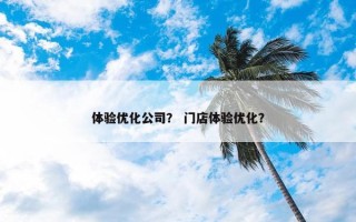 体验优化公司？ 门店体验优化？
