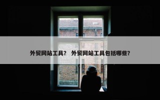 外贸网站工具？ 外贸网站工具包括哪些？