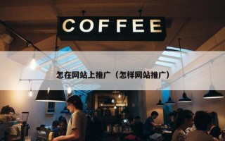 怎在网站上推广（怎样网站推广）
