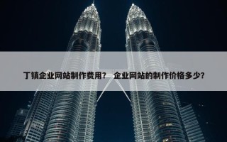 丁镇企业网站制作费用？ 企业网站的制作价格多少？