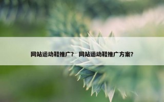 网站运动鞋推广？ 网站运动鞋推广方案？