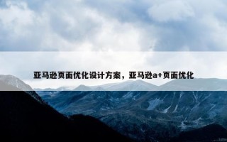 亚马逊页面优化设计方案，亚马逊a+页面优化