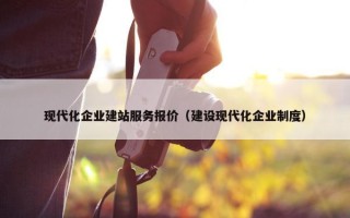 现代化企业建站服务报价（建设现代化企业制度）