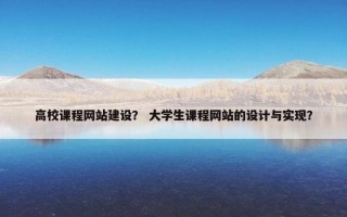高校课程网站建设？ 大学生课程网站的设计与实现？