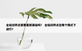 全站仪转点需要重新建站吗？ 全站仪转点在哪个模式下进行？