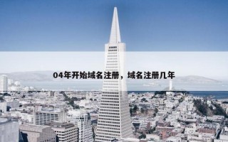 04年开始域名注册，域名注册几年