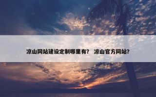 凉山网站建设定制哪里有？ 凉山官方网站？