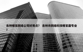 吉林哪家网络公司好用点？ 吉林市网络科技哪家最专业？