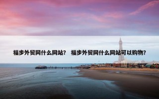 福步外贸网什么网站？ 福步外贸网什么网站可以购物？
