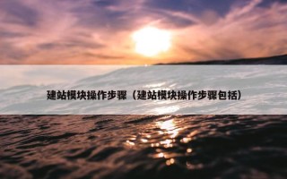 建站模块操作步骤（建站模块操作步骤包括）