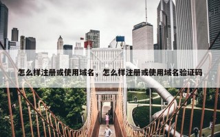 怎么样注册或使用域名，怎么样注册或使用域名验证码