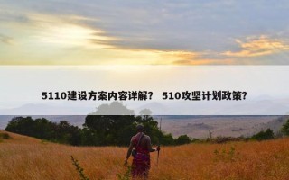 5110建设方案内容详解？ 510攻坚计划政策？
