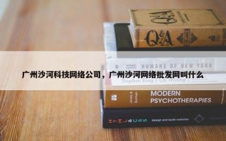 广州沙河科技网络公司，广州沙河网络批发网叫什么