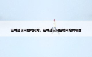 运城建设网招聘网站，运城建设网招聘网站有哪些