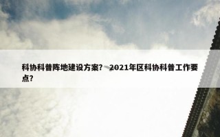 科协科普阵地建设方案？ 2021年区科协科普工作要点？