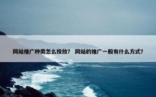 网站推广种类怎么投放？ 网站的推广一般有什么方式？