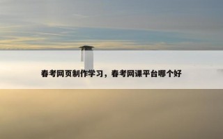 春考网页制作学习，春考网课平台哪个好