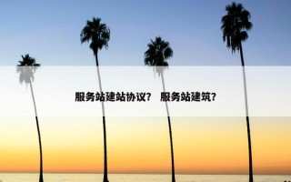 服务站建站协议？ 服务站建筑？