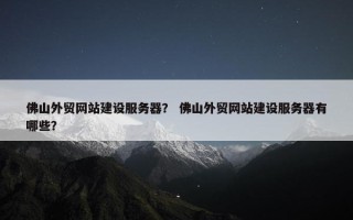 佛山外贸网站建设服务器？ 佛山外贸网站建设服务器有哪些？