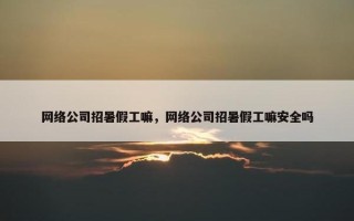 网络公司招暑假工嘛，网络公司招暑假工嘛安全吗