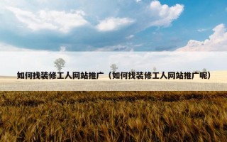 如何找装修工人网站推广（如何找装修工人网站推广呢）