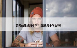云网站建设路小学？ 建设路小学全称？