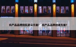 农产品品牌团队建设方案？ 农产品品牌创建方案？
