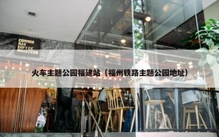 火车主题公园福建站（福州铁路主题公园地址）