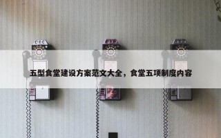 五型食堂建设方案范文大全，食堂五项制度内容