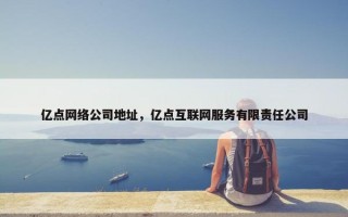 亿点网络公司地址，亿点互联网服务有限责任公司