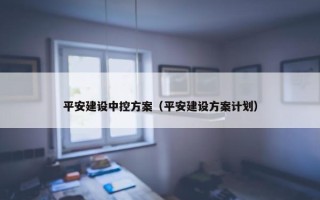 平安建设中控方案（平安建设方案计划）