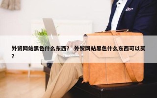 外贸网站黑色什么东西？ 外贸网站黑色什么东西可以买？