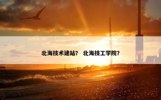 北海技术建站？ 北海技工学院？