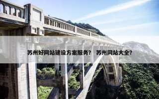苏州好网站建设方案服务？ 苏州网站大全？