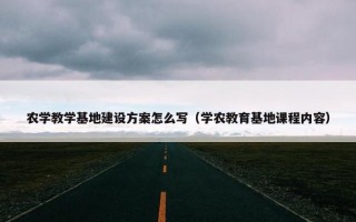农学教学基地建设方案怎么写（学农教育基地课程内容）