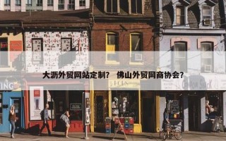大沥外贸网站定制？ 佛山外贸网商协会？