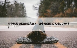 初中班级建设详细方案？ 初中班级建设方案2000字？