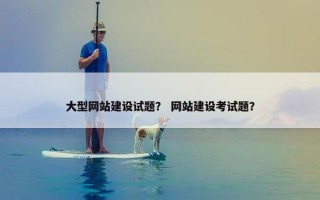 大型网站建设试题？ 网站建设考试题？