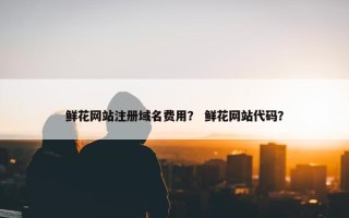 鲜花网站注册域名费用？ 鲜花网站代码？