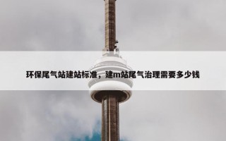 环保尾气站建站标准，建m站尾气治理需要多少钱